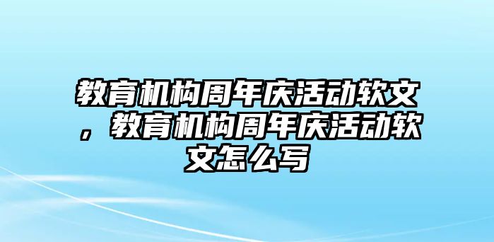 教育機構(gòu)周年慶活動軟文，教育機構(gòu)周年慶活動軟文怎么寫