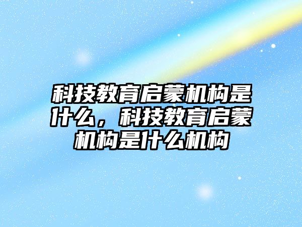 科技教育啟蒙機構(gòu)是什么，科技教育啟蒙機構(gòu)是什么機構(gòu)