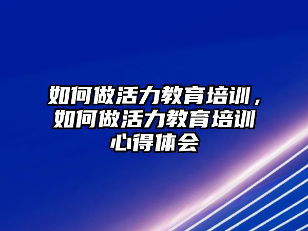 如何做活力教育培訓(xùn)，如何做活力教育培訓(xùn)心得體會(huì)