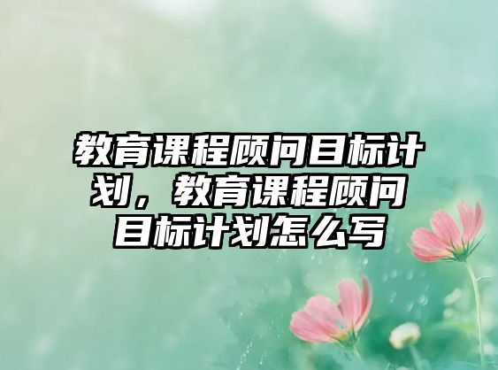 教育課程顧問目標計劃，教育課程顧問目標計劃怎么寫