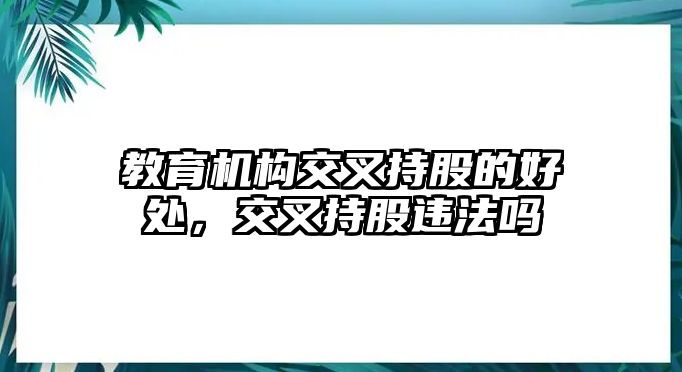 教育機(jī)構(gòu)交叉持股的好處，交叉持股違法嗎