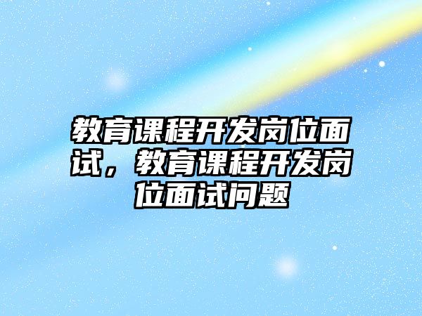 教育課程開發(fā)崗位面試，教育課程開發(fā)崗位面試問題