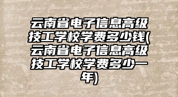 云南省電子信息高級技工學(xué)校學(xué)費(fèi)多少錢(云南省電子信息高級技工學(xué)校學(xué)費(fèi)多少一年)