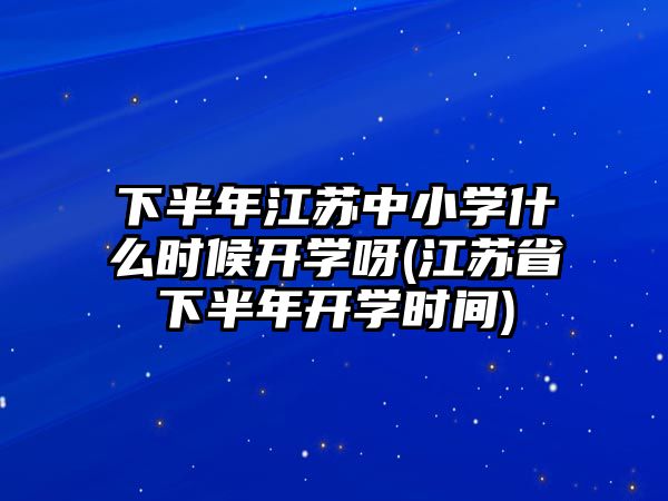 下半年江蘇中小學(xué)什么時(shí)候開(kāi)學(xué)呀(江蘇省下半年開(kāi)學(xué)時(shí)間)