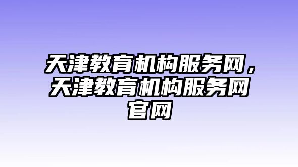 天津教育機(jī)構(gòu)服務(wù)網(wǎng)，天津教育機(jī)構(gòu)服務(wù)網(wǎng)官網(wǎng)