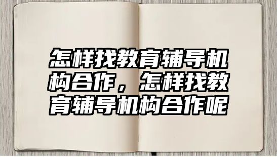 怎樣找教育輔導(dǎo)機(jī)構(gòu)合作，怎樣找教育輔導(dǎo)機(jī)構(gòu)合作呢