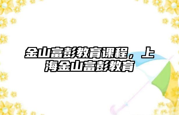 金山富彭教育課程，上海金山富彭教育