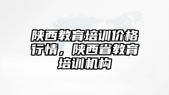 陜西教育培訓(xùn)價格行情，陜西省教育培訓(xùn)機(jī)構(gòu)