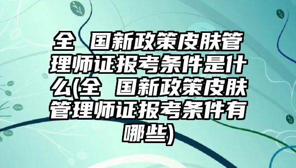 全 國(guó)新政策皮膚管理師證報(bào)考條件是什么(全 國(guó)新政策皮膚管理師證報(bào)考條件有哪些)