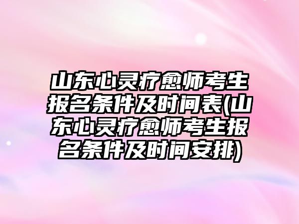 山東心靈療愈師考生報名條件及時間表(山東心靈療愈師考生報名條件及時間安排)