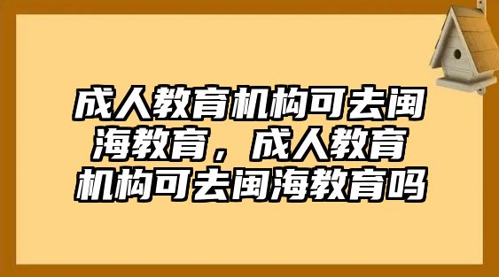 成人教育機(jī)構(gòu)可去閩海教育，成人教育機(jī)構(gòu)可去閩海教育嗎