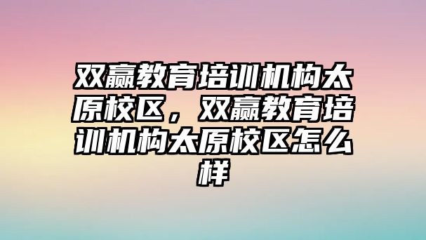 雙贏教育培訓機構太原校區(qū)，雙贏教育培訓機構太原校區(qū)怎么樣