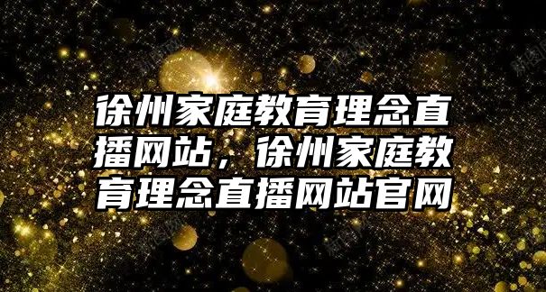 徐州家庭教育理念直播網(wǎng)站，徐州家庭教育理念直播網(wǎng)站官網(wǎng)