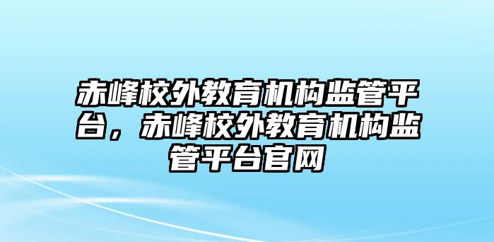 赤峰校外教育機構(gòu)監(jiān)管平臺，赤峰校外教育機構(gòu)監(jiān)管平臺官網(wǎng)