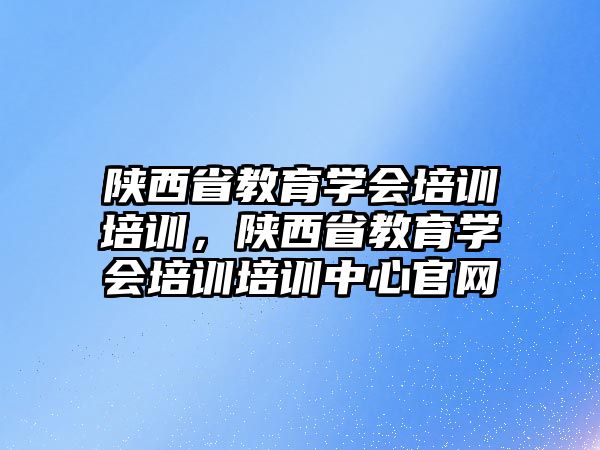 陜西省教育學(xué)會培訓(xùn)培訓(xùn)，陜西省教育學(xué)會培訓(xùn)培訓(xùn)中心官網(wǎng)