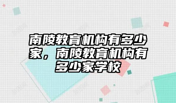 南陵教育機(jī)構(gòu)有多少家，南陵教育機(jī)構(gòu)有多少家學(xué)校