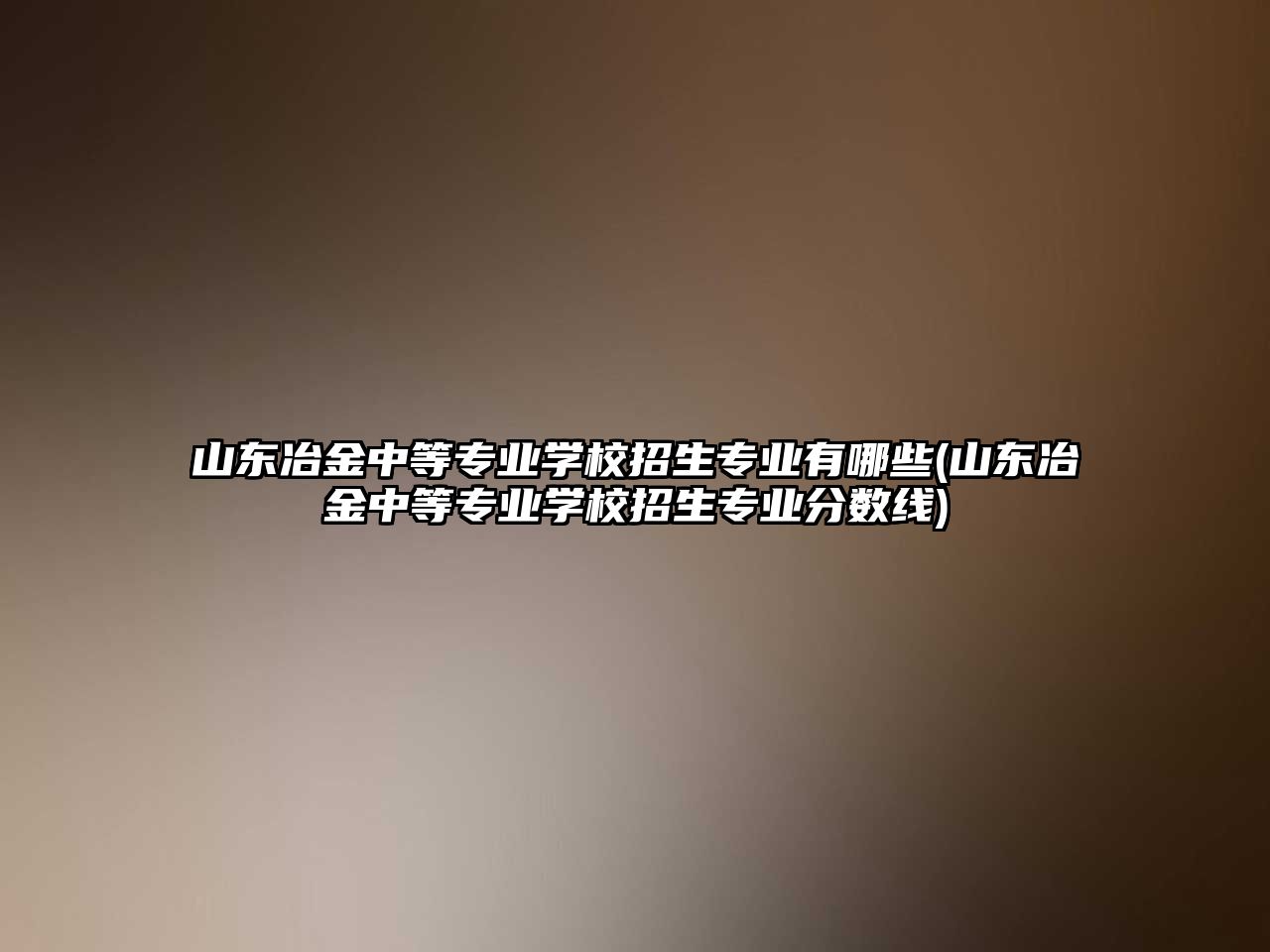 山東冶金中等專業(yè)學校招生專業(yè)有哪些(山東冶金中等專業(yè)學校招生專業(yè)分數(shù)線)