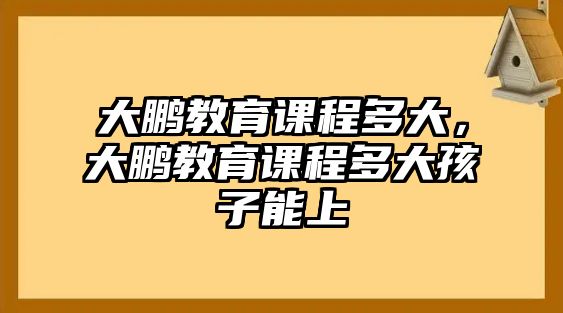 大鵬教育課程多大，大鵬教育課程多大孩子能上