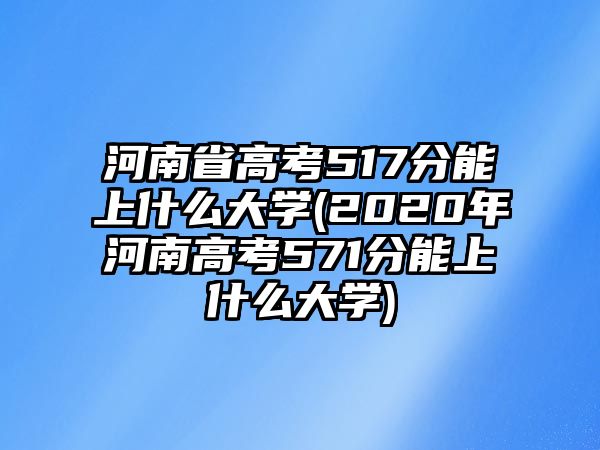 河南省高考517分能上什么大學(xué)(2020年河南高考571分能上什么大學(xué))