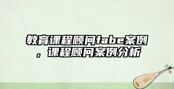 教育課程顧問fabe案例，課程顧問案例分析