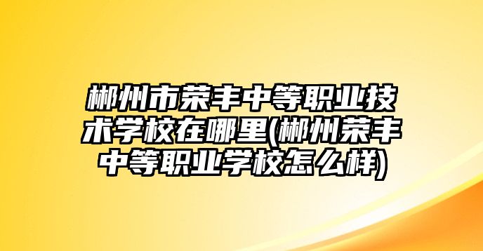 郴州市榮豐中等職業(yè)技術(shù)學(xué)校在哪里(郴州榮豐中等職業(yè)學(xué)校怎么樣)