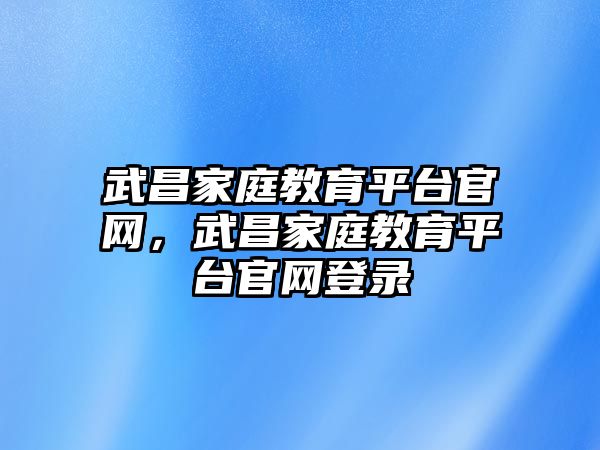 武昌家庭教育平臺(tái)官網(wǎng)，武昌家庭教育平臺(tái)官網(wǎng)登錄