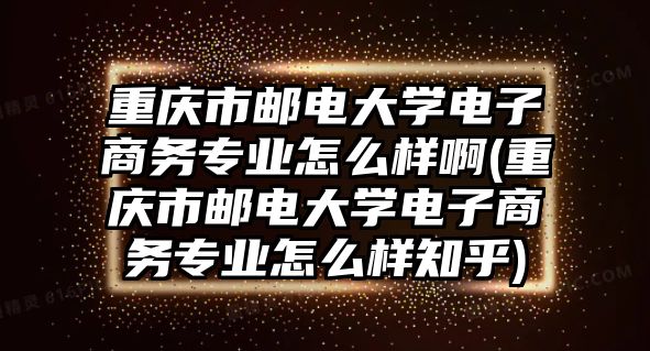 重慶市郵電大學(xué)電子商務(wù)專業(yè)怎么樣啊(重慶市郵電大學(xué)電子商務(wù)專業(yè)怎么樣知乎)