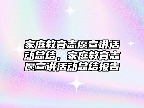 家庭教育志愿宣講活動總結(jié)，家庭教育志愿宣講活動總結(jié)報告