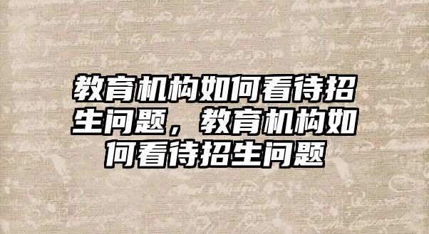 教育機(jī)構(gòu)如何看待招生問題，教育機(jī)構(gòu)如何看待招生問題