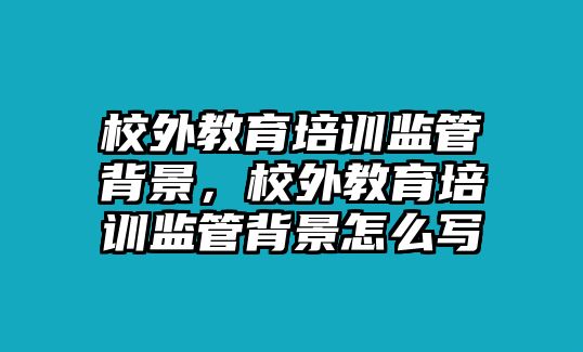 校外教育培訓(xùn)監(jiān)管背景，校外教育培訓(xùn)監(jiān)管背景怎么寫