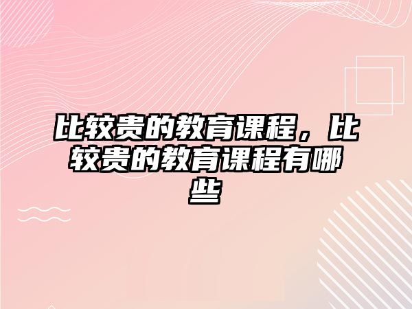 比較貴的教育課程，比較貴的教育課程有哪些