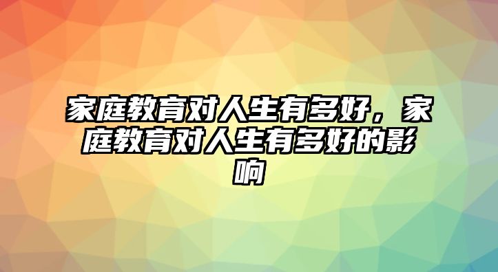 家庭教育對人生有多好，家庭教育對人生有多好的影響