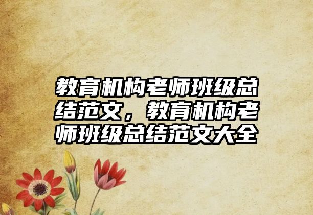 教育機(jī)構(gòu)老師班級總結(jié)范文，教育機(jī)構(gòu)老師班級總結(jié)范文大全