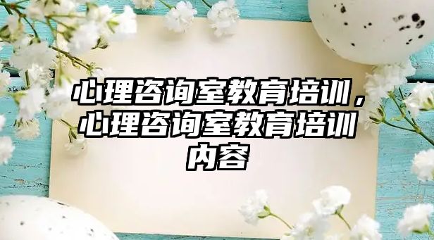 心理咨詢室教育培訓，心理咨詢室教育培訓內容