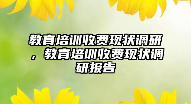 教育培訓(xùn)收費現(xiàn)狀調(diào)研，教育培訓(xùn)收費現(xiàn)狀調(diào)研報告