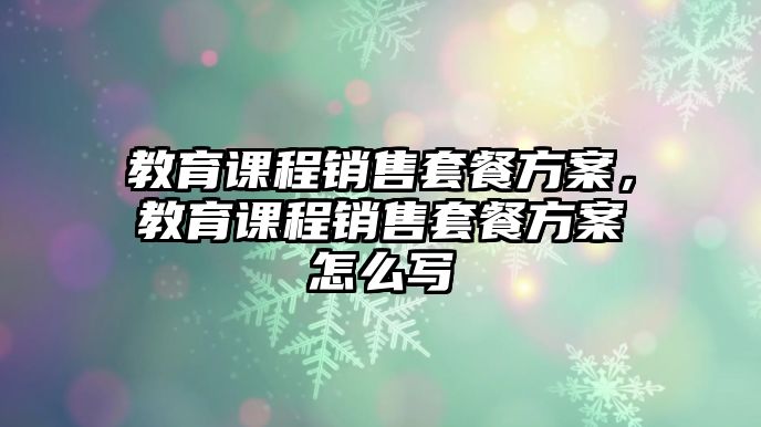 教育課程銷售套餐方案，教育課程銷售套餐方案怎么寫