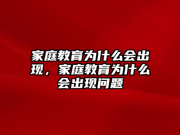 家庭教育為什么會出現(xiàn)，家庭教育為什么會出現(xiàn)問題