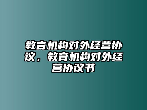 教育機(jī)構(gòu)對外經(jīng)營協(xié)議，教育機(jī)構(gòu)對外經(jīng)營協(xié)議書