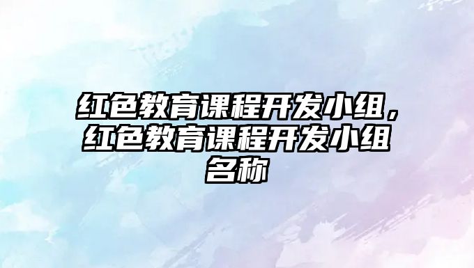 紅色教育課程開發(fā)小組，紅色教育課程開發(fā)小組名稱