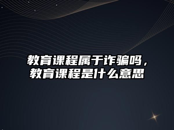 教育課程屬于詐騙嗎，教育課程是什么意思