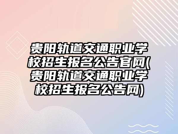 貴陽軌道交通職業(yè)學(xué)校招生報(bào)名公告官網(wǎng)(貴陽軌道交通職業(yè)學(xué)校招生報(bào)名公告網(wǎng))