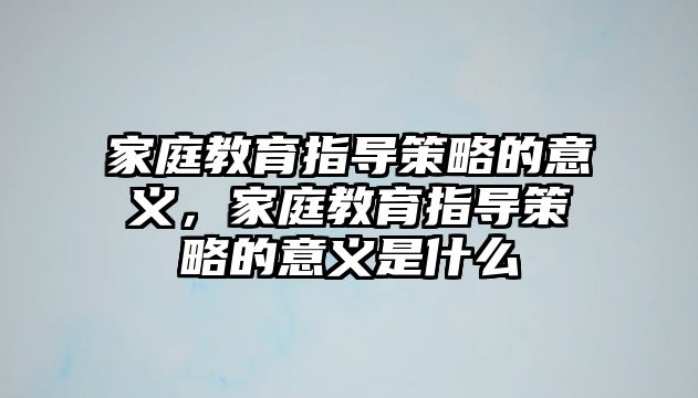 家庭教育指導(dǎo)策略的意義，家庭教育指導(dǎo)策略的意義是什么