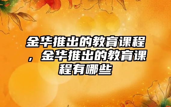 金華推出的教育課程，金華推出的教育課程有哪些