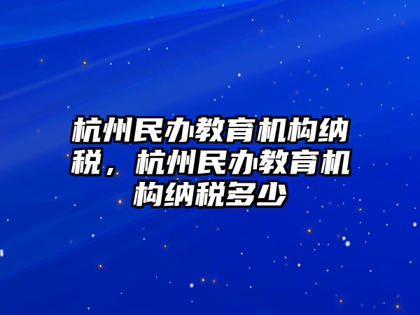 杭州民辦教育機(jī)構(gòu)納稅，杭州民辦教育機(jī)構(gòu)納稅多少