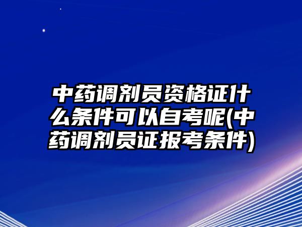 中藥調(diào)劑員資格證什么條件可以自考呢(中藥調(diào)劑員證報(bào)考條件)