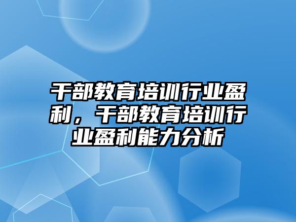 干部教育培訓行業(yè)盈利，干部教育培訓行業(yè)盈利能力分析