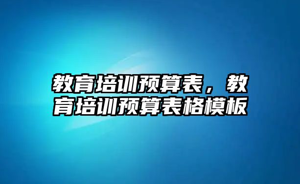 教育培訓(xùn)預(yù)算表，教育培訓(xùn)預(yù)算表格模板