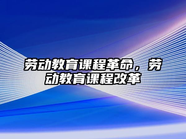 勞動教育課程革命，勞動教育課程改革