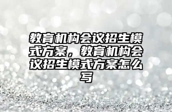 教育機構(gòu)會議招生模式方案，教育機構(gòu)會議招生模式方案怎么寫