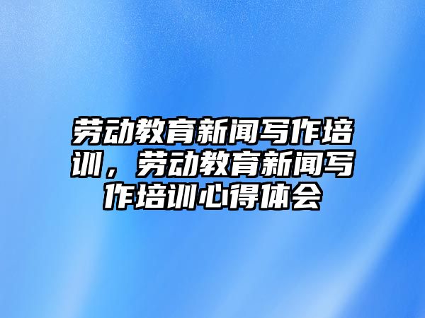 勞動教育新聞寫作培訓(xùn)，勞動教育新聞寫作培訓(xùn)心得體會